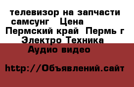 телевизор на запчасти самсунг › Цена ­ 2 000 - Пермский край, Пермь г. Электро-Техника » Аудио-видео   